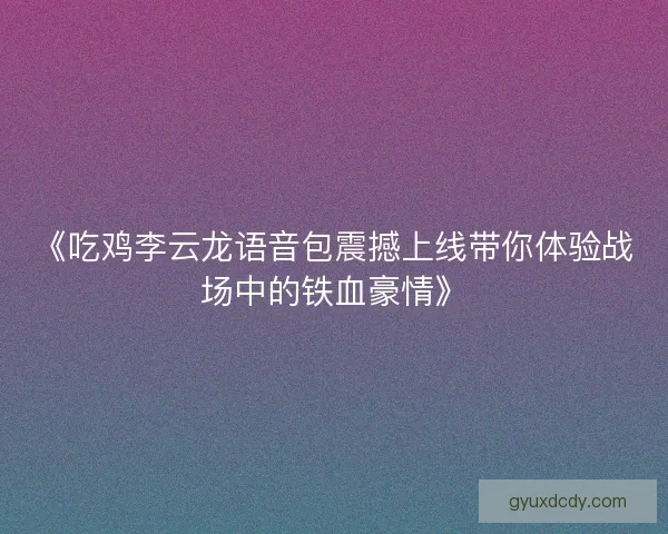 《吃鸡李云龙语音包震撼上线带你体验战场中的铁血豪情》