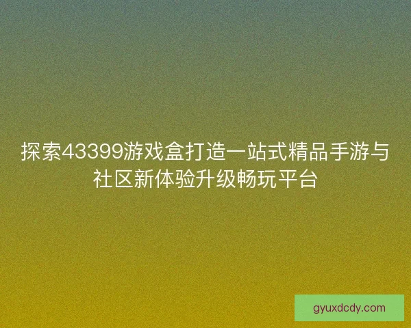 探索43399游戏盒打造一站式精品手游与社区新体验升级畅玩平台 探索43399游戏盒打造一站式精品手游与社区新体验升级畅玩平台