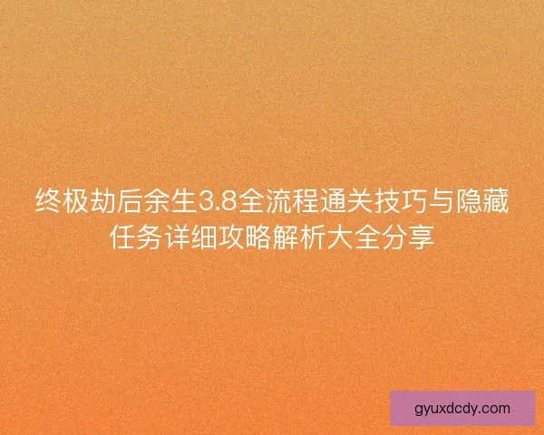终极劫后余生3.8全流程通关技巧与隐藏任务详细攻略解析大全分享