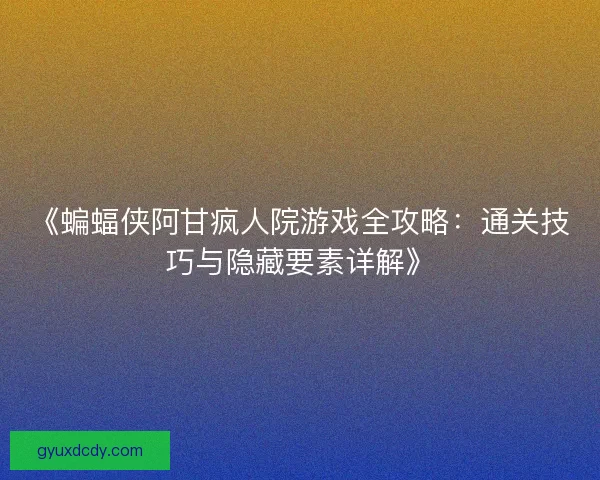 《蝙蝠侠阿甘疯人院游戏全攻略：通关技巧与隐藏要素详解》