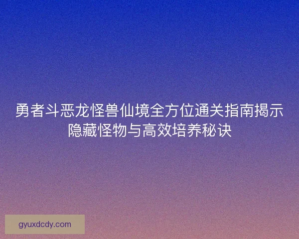 勇者斗恶龙怪兽仙境全方位通关指南揭示隐藏怪物与高效培养秘诀