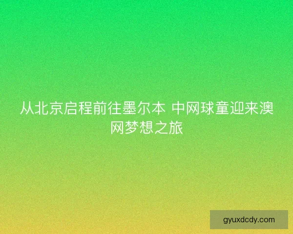 从北京启程前往墨尔本 中网球童迎来澳网梦想之旅