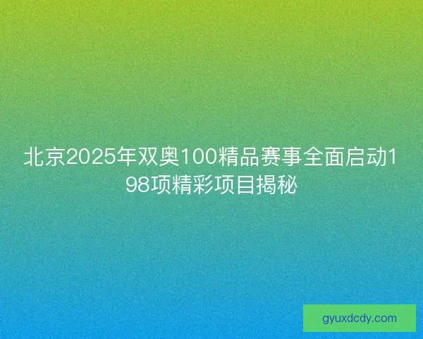 北京2025年双奥100精品赛事全面启动198项精彩项目揭秘 北京2025年双奥100精品赛事全面启动198项精彩项目揭秘