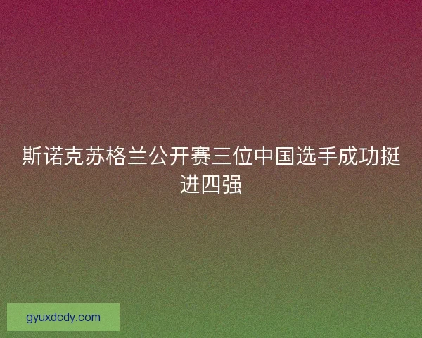 斯诺克苏格兰公开赛三位中国选手成功挺进四强