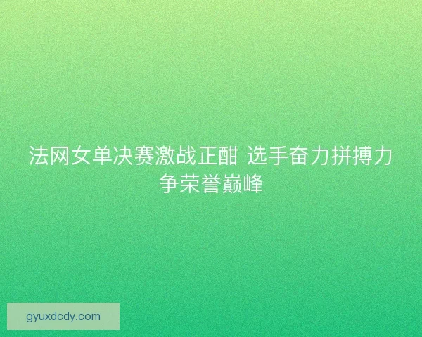 法网女单决赛激战正酣 选手奋力拼搏力争荣誉巅峰