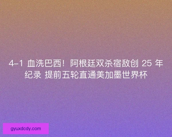 4-1 血洗巴西！阿根廷双杀宿敌创 25 年纪录 提前五轮直通美加墨世界杯