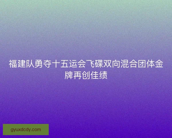 福建队勇夺十五运会飞碟双向混合团体金牌再创佳绩 福建队勇夺十五运会飞碟双向混合团体金牌再创佳绩