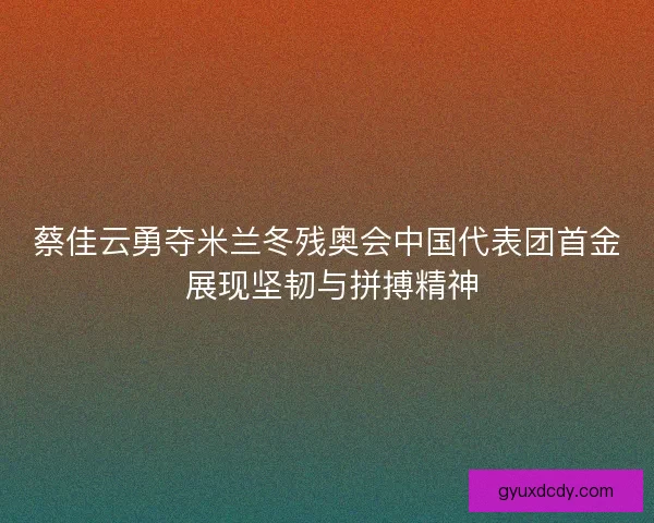 蔡佳云勇夺米兰冬残奥会中国代表团首金 展现坚韧与拼搏精神