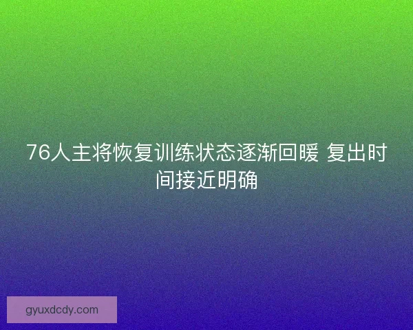 76人主将恢复训练状态逐渐回暖 复出时间接近明确 76人主将恢复训练状态逐渐回暖 复出时间接近明确