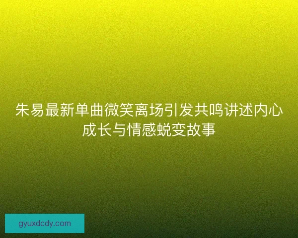 朱易最新单曲微笑离场引发共鸣讲述内心成长与情感蜕变故事