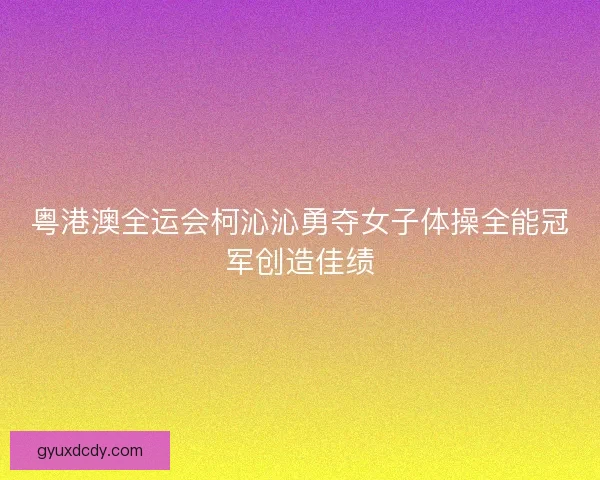 粤港澳全运会柯沁沁勇夺女子体操全能冠军创造佳绩