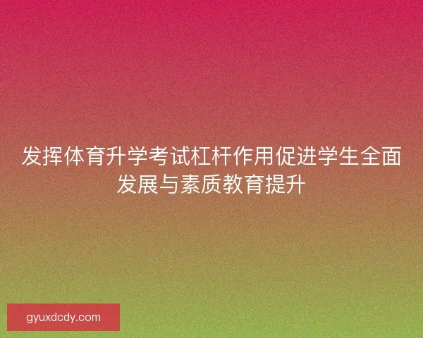 发挥体育升学考试杠杆作用促进学生全面发展与素质教育提升 发挥体育升学考试杠杆作用促进学生全面发展与素质教育提升