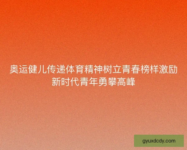 奥运健儿传递体育精神树立青春榜样激励新时代青年勇攀高峰 奥运健儿传递体育精神树立青春榜样激励新时代青年勇攀高峰