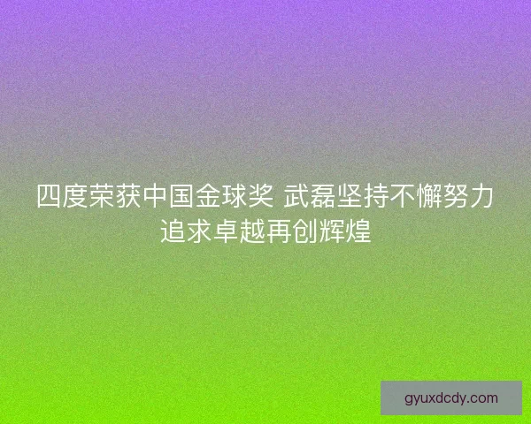 四度荣获中国金球奖 武磊坚持不懈努力追求卓越再创辉煌 四度荣获中国金球奖 武磊坚持不懈努力追求卓越再创辉煌