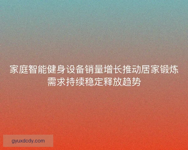 家庭智能健身设备销量增长推动居家锻炼需求持续稳定释放趋势
