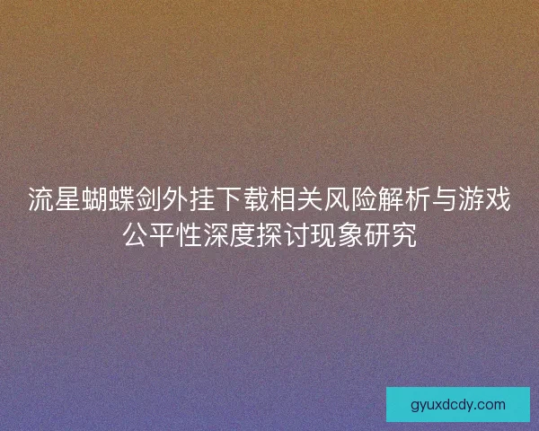 流星蝴蝶剑外挂下载相关风险解析与游戏公平性深度探讨现象研究