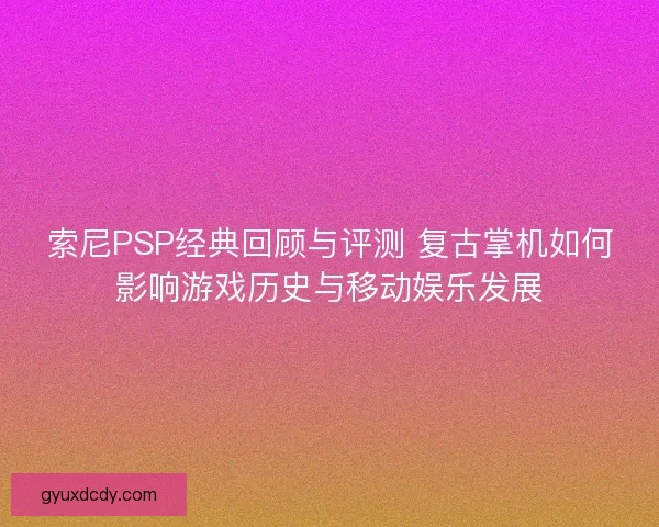 索尼PSP经典回顾与评测 复古掌机如何影响游戏历史与移动娱乐发展