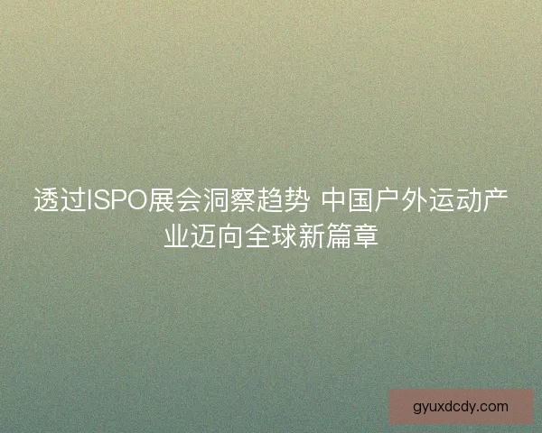 透过ISPO展会洞察趋势 中国户外运动产业迈向全球新篇章