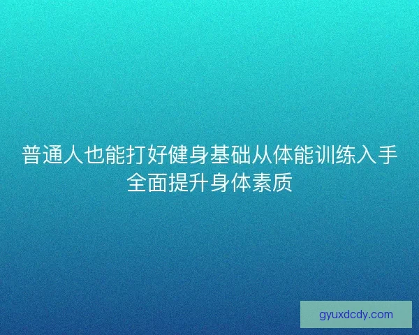 普通人也能打好健身基础从体能训练入手全面提升身体素质