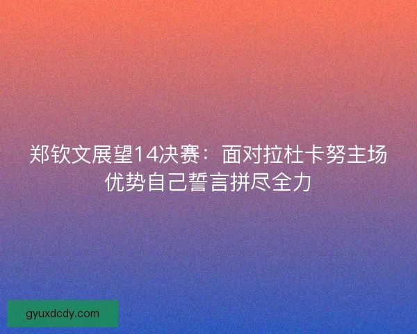 郑钦文展望14决赛:面对拉杜卡努主场优势自己誓言拼尽全力 郑钦文展望14决赛:面对拉杜卡努主场优势自己誓言拼尽全力