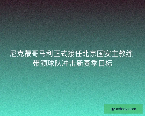 尼克蒙哥马利正式接任北京国安主教练 带领球队冲击新赛季目标 尼克蒙哥马利正式接任北京国安主教练 带领球队冲击新赛季目标