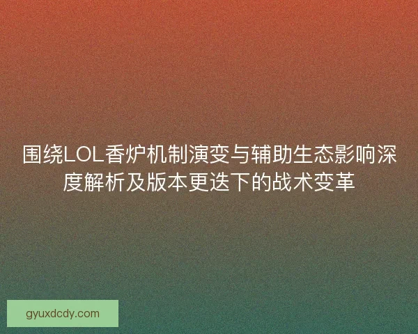 围绕LOL香炉机制演变与辅助生态影响深度解析及版本更迭下的战术变革 围绕LOL香炉机制演变与辅助生态影响深度解析及版本更迭下的战术变革