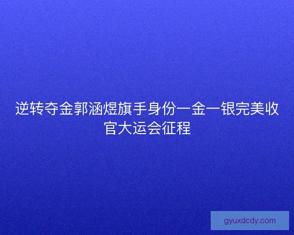 逆转夺金郭涵煜旗手身份一金一银完美收官大运会征程 逆转夺金郭涵煜旗手身份一金一银完美收官大运会征程