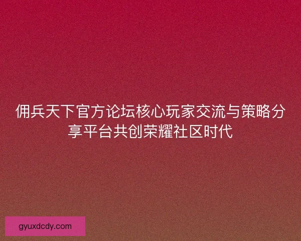佣兵天下官方论坛核心玩家交流与策略分享平台共创荣耀社区时代 佣兵天下官方论坛核心玩家交流与策略分享平台共创荣耀社区时代