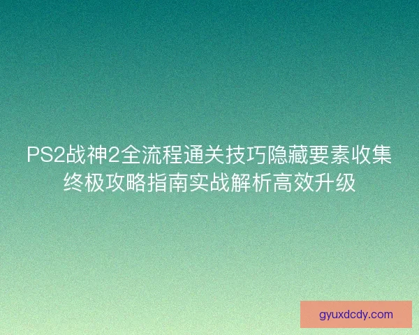 PS2战神2全流程通关技巧隐藏要素收集终极攻略指南实战解析高效升级 PS2战神2全流程通关技巧隐藏要素收集终极攻略指南实战解析高效升级