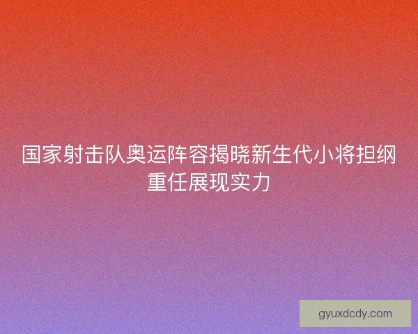 国家射击队奥运阵容揭晓新生代小将担纲重任展现实力 国家射击队奥运阵容揭晓新生代小将担纲重任展现实力