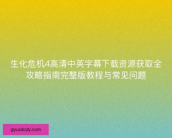 生化危机4高清中英字幕下载资源获取全攻略指南完整版教程与常见问题 生化危机4高清中英字幕下载资源获取全攻略指南完整版教程与常见问题