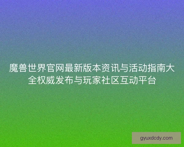 魔兽世界官网最新版本资讯与活动指南大全权威发布与玩家社区互动平台 魔兽世界官网最新版本资讯与活动指南大全权威发布与玩家社区互动平台