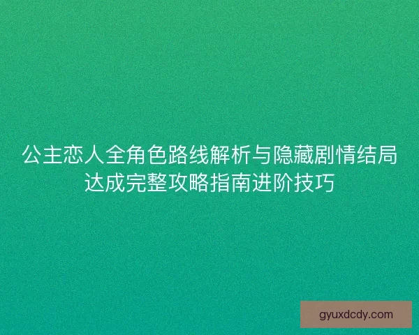 公主恋人全角色路线解析与隐藏剧情结局达成完整攻略指南进阶技巧 公主恋人全角色路线解析与隐藏剧情结局达成完整攻略指南进阶技巧