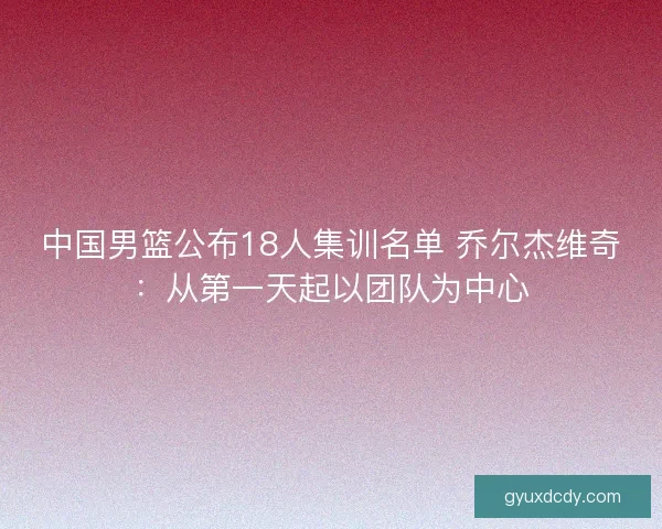 中国男篮公布18人集训名单 乔尔杰维奇：从第一天起以团队为中心