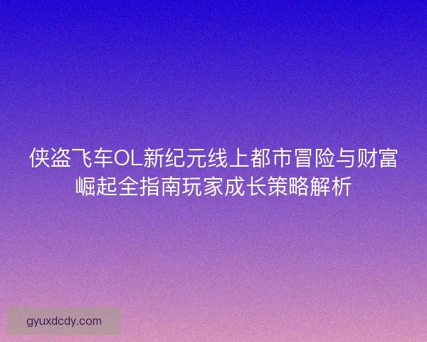 侠盗飞车OL新纪元线上都市冒险与财富崛起全指南玩家成长策略解析 侠盗飞车OL新纪元线上都市冒险与财富崛起全指南玩家成长策略解析